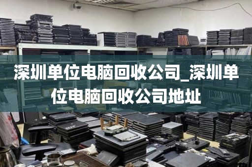 深圳单位电脑回收公司_深圳单位电脑回收公司地址