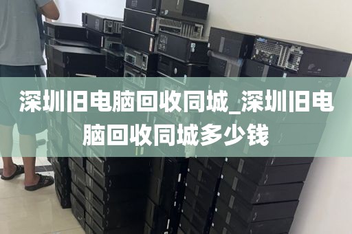 深圳旧电脑回收同城_深圳旧电脑回收同城多少钱