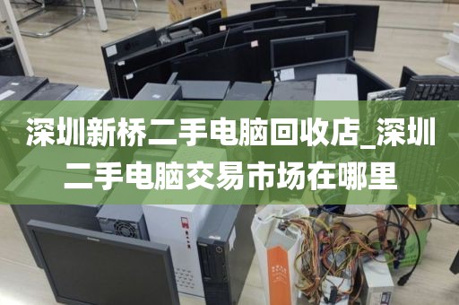 深圳新桥二手电脑回收店_深圳二手电脑交易市场在哪里