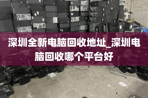 深圳全新电脑回收地址_深圳电脑回收哪个平台好