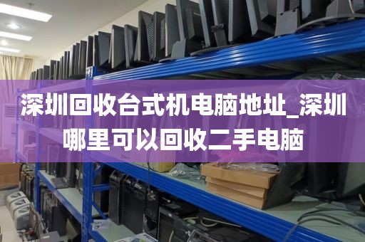 深圳回收台式机电脑地址_深圳哪里可以回收二手电脑