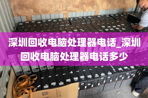 深圳回收电脑处理器电话_深圳回收电脑处理器电话多少