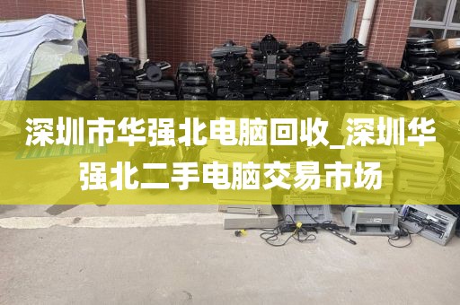 深圳市华强北电脑回收_深圳华强北二手电脑交易市场