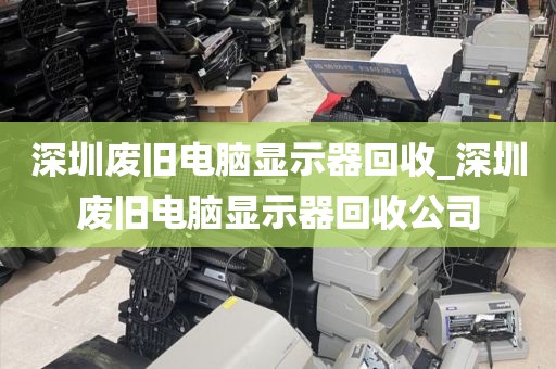 深圳废旧电脑显示器回收_深圳废旧电脑显示器回收公司