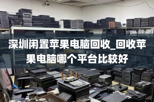 深圳闲置苹果电脑回收_回收苹果电脑哪个平台比较好