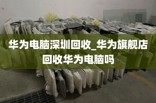 华为电脑深圳回收_华为旗舰店回收华为电脑吗