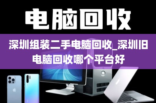 深圳组装二手电脑回收_深圳旧电脑回收哪个平台好