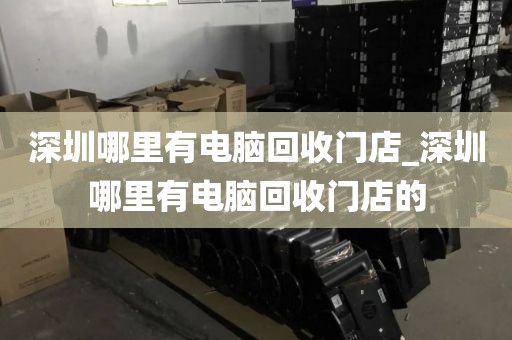 深圳哪里有电脑回收门店_深圳哪里有电脑回收门店的