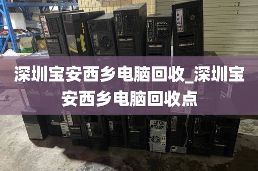 深圳宝安西乡电脑回收_深圳宝安西乡电脑回收点