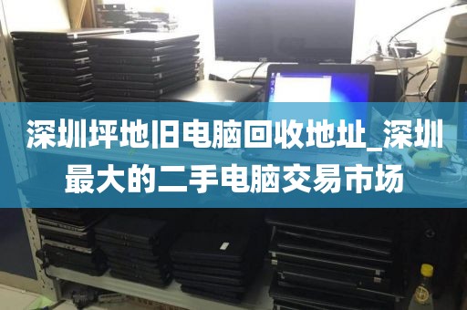 深圳坪地旧电脑回收地址_深圳最大的二手电脑交易市场