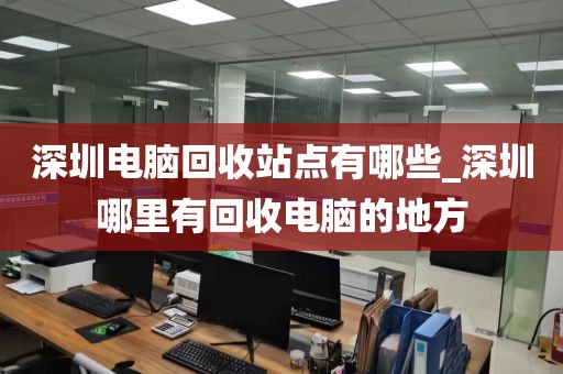 深圳电脑回收站点有哪些_深圳哪里有回收电脑的地方