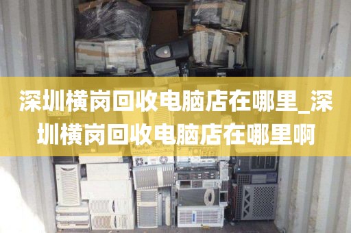深圳横岗回收电脑店在哪里_深圳横岗回收电脑店在哪里啊