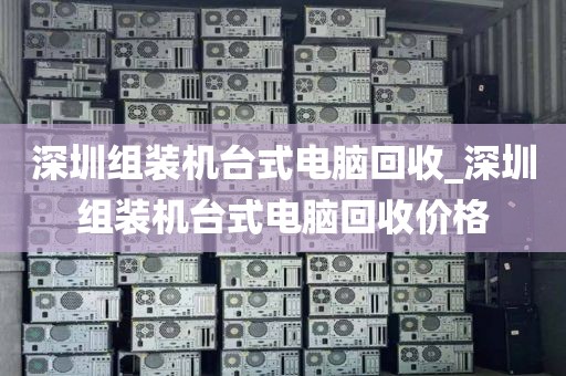 深圳组装机台式电脑回收_深圳组装机台式电脑回收价格