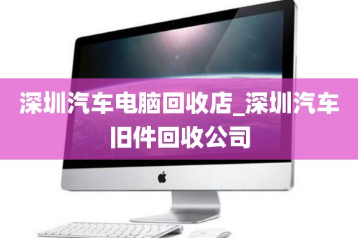 深圳汽车电脑回收店_深圳汽车旧件回收公司