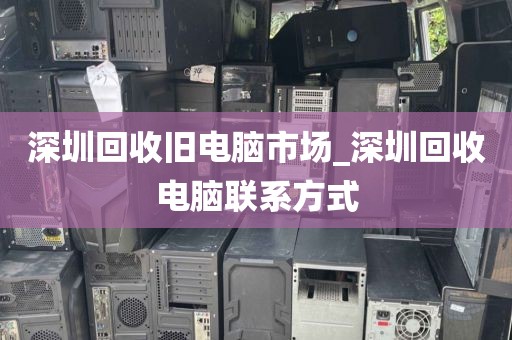 深圳回收旧电脑市场_深圳回收电脑联系方式