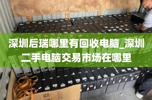 深圳后瑞哪里有回收电脑_深圳二手电脑交易市场在哪里