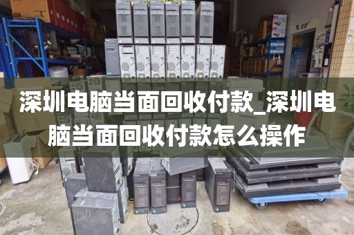 深圳电脑当面回收付款_深圳电脑当面回收付款怎么操作