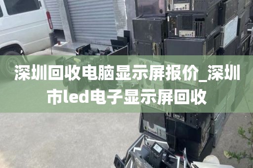 深圳回收电脑显示屏报价_深圳市led电子显示屏回收