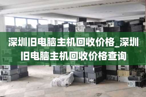 深圳旧电脑主机回收价格_深圳旧电脑主机回收价格查询