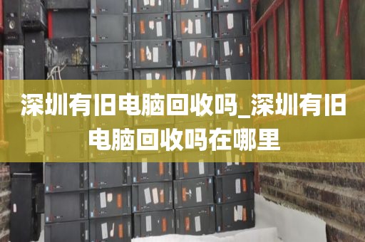深圳有旧电脑回收吗_深圳有旧电脑回收吗在哪里