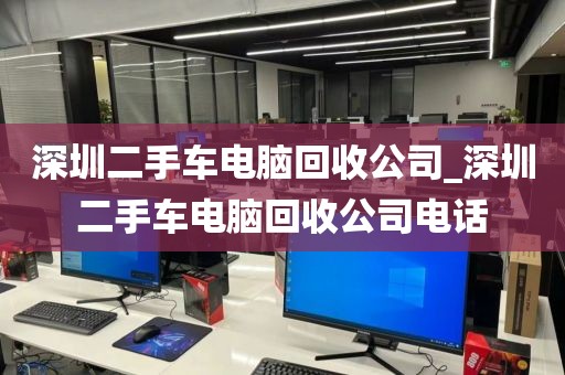 深圳二手车电脑回收公司_深圳二手车电脑回收公司电话