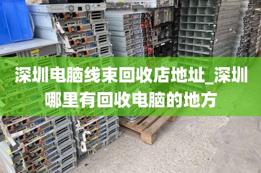 深圳电脑线束回收店地址_深圳哪里有回收电脑的地方