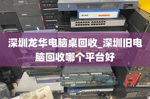 深圳龙华电脑桌回收_深圳旧电脑回收哪个平台好