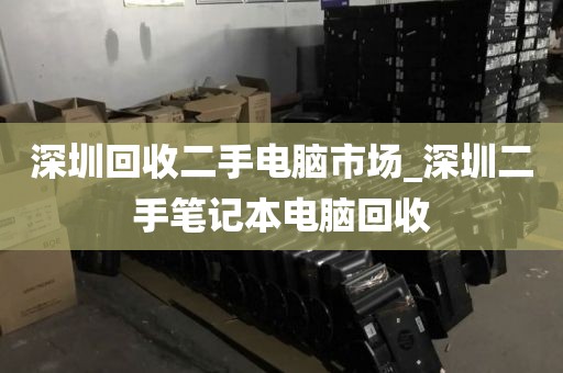深圳回收二手电脑市场_深圳二手笔记本电脑回收