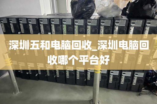 深圳五和电脑回收_深圳电脑回收哪个平台好