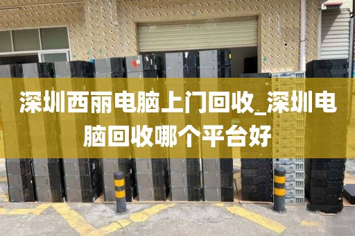 深圳西丽电脑上门回收_深圳电脑回收哪个平台好