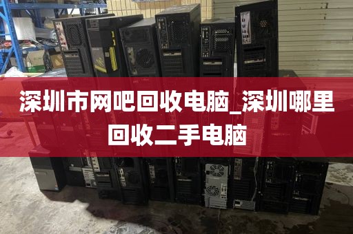 深圳市网吧回收电脑_深圳哪里回收二手电脑