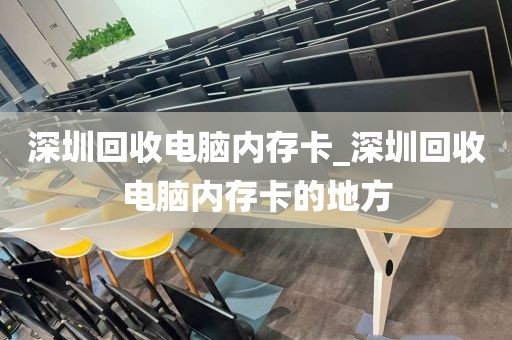 深圳回收电脑内存卡_深圳回收电脑内存卡的地方