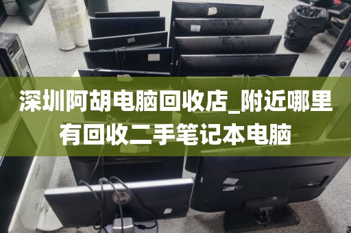 深圳阿胡电脑回收店_附近哪里有回收二手笔记本电脑