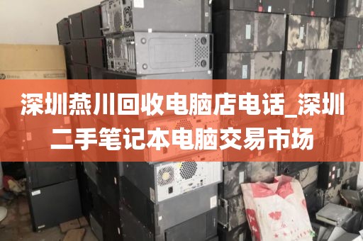 深圳燕川回收电脑店电话_深圳二手笔记本电脑交易市场