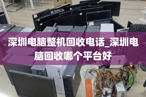 深圳电脑整机回收电话_深圳电脑回收哪个平台好