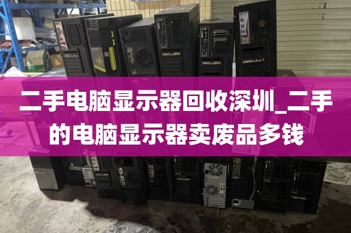 二手电脑显示器回收深圳_二手的电脑显示器卖废品多钱