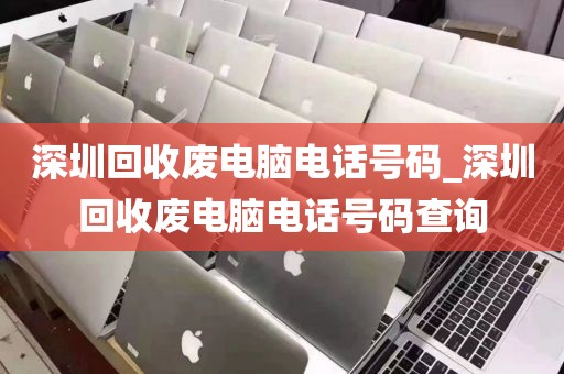 深圳回收废电脑电话号码_深圳回收废电脑电话号码查询