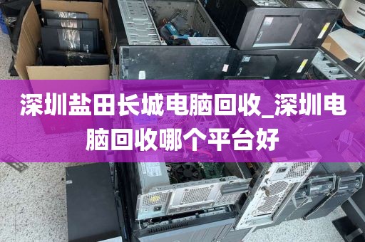 深圳盐田长城电脑回收_深圳电脑回收哪个平台好