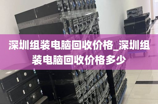 深圳组装电脑回收价格_深圳组装电脑回收价格多少