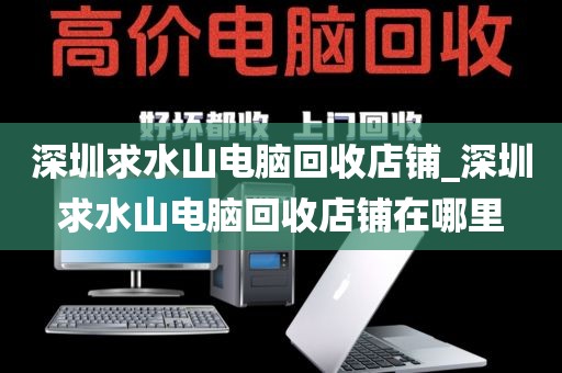 深圳求水山电脑回收店铺_深圳求水山电脑回收店铺在哪里