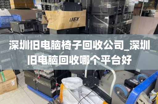 深圳旧电脑椅子回收公司_深圳旧电脑回收哪个平台好