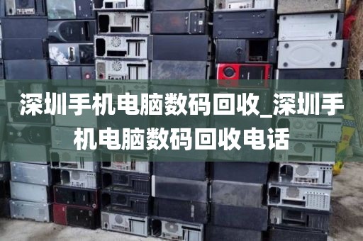 深圳手机电脑数码回收_深圳手机电脑数码回收电话