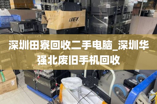 深圳田寮回收二手电脑_深圳华强北废旧手机回收