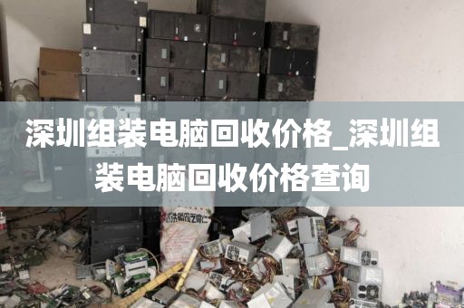 深圳组装电脑回收价格_深圳组装电脑回收价格查询