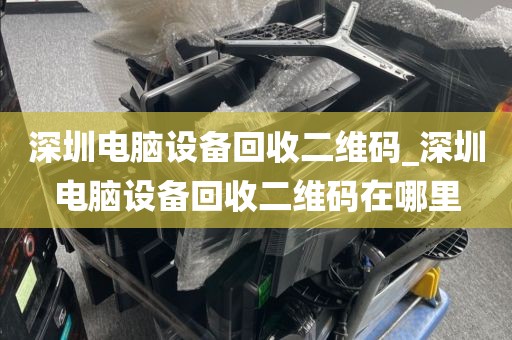 深圳电脑设备回收二维码_深圳电脑设备回收二维码在哪里