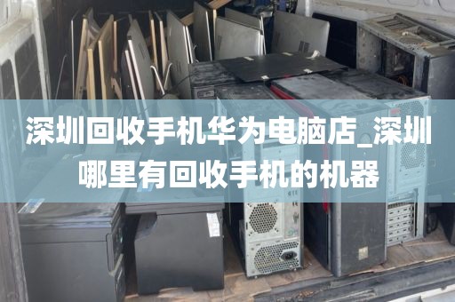 深圳回收手机华为电脑店_深圳哪里有回收手机的机器