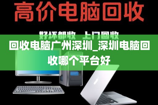 回收电脑广州深圳_深圳电脑回收哪个平台好