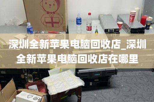 深圳全新苹果电脑回收店_深圳全新苹果电脑回收店在哪里