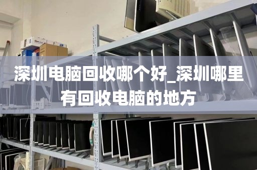 深圳电脑回收哪个好_深圳哪里有回收电脑的地方