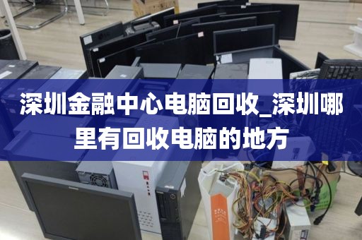 深圳金融中心电脑回收_深圳哪里有回收电脑的地方